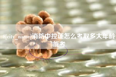 霍邱消防中控证怎么考取多大年龄能考